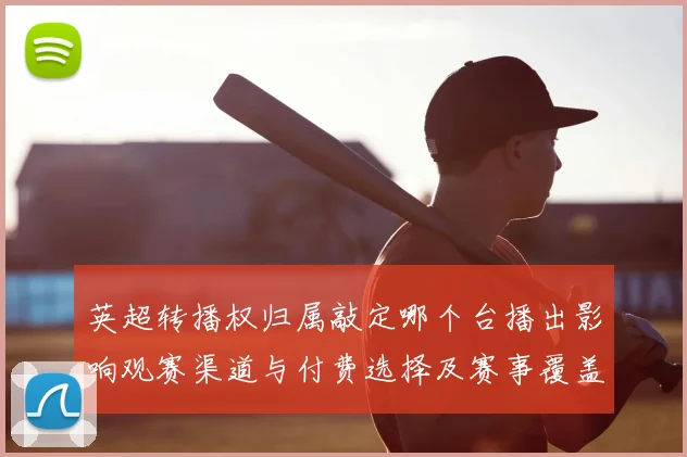 英超转播权归属敲定哪个台播出影响观赛渠道与付费选择及赛事覆盖