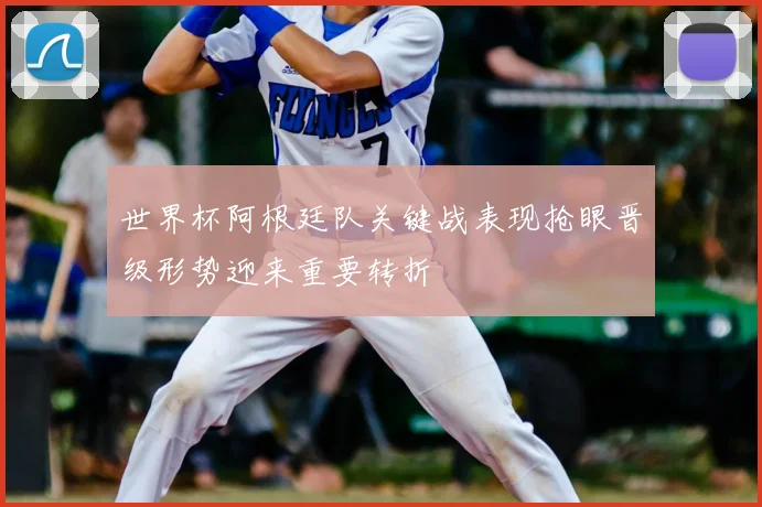 世界杯阿根廷队关键战表现抢眼晋级形势迎来重要转折