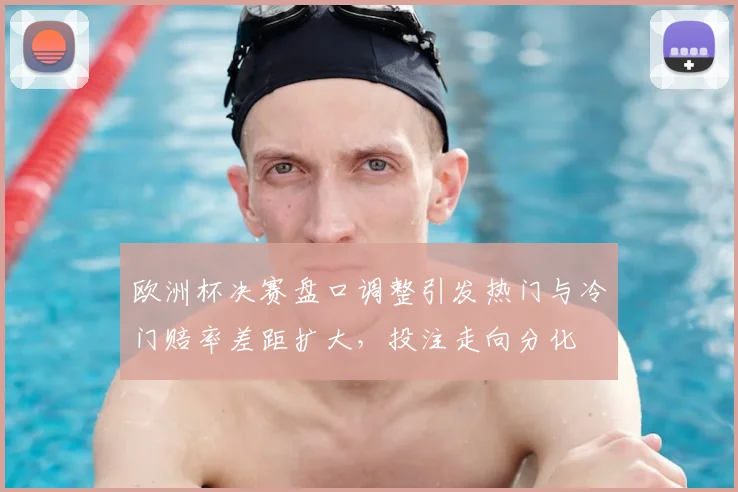 欧洲杯决赛盘口调整引发热门与冷门赔率差距扩大,投注走向分化