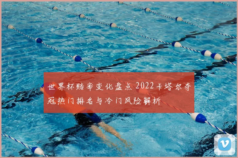 世界杯赔率变化盘点 2022卡塔尔夺冠热门排名与冷门风险解析