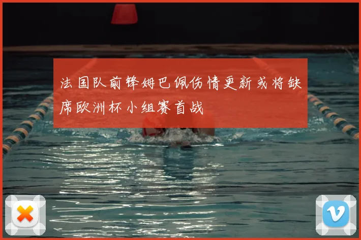 法国队前锋姆巴佩伤情更新或将缺席欧洲杯小组赛首战