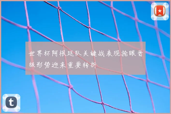 世界杯阿根廷队关键战表现抢眼晋级形势迎来重要转折