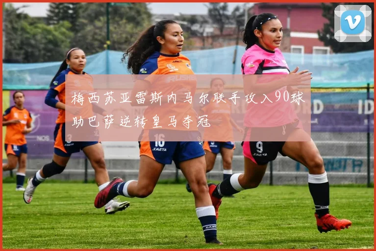 梅西苏亚雷斯内马尔联手攻入90球助巴萨逆转皇马夺冠