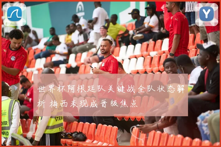 世界杯阿根廷队关键战全队状态解析 梅西表现成晋级焦点