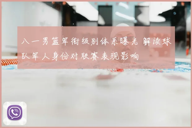 八一男篮军衔级别体系曝光 解读球队军人身份对联赛表现影响