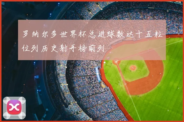 罗纳尔多世界杯总进球数达十五粒位列历史射手榜前列