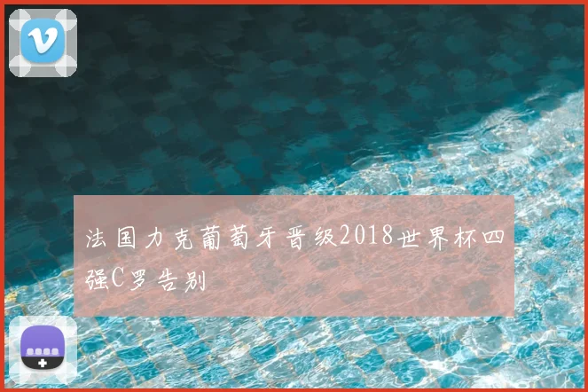法国力克葡萄牙晋级2018世界杯四强C罗告别