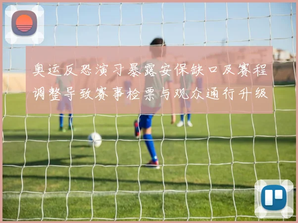 奥运反恐演习暴露安保缺口及赛程调整导致赛事检票与观众通行升级