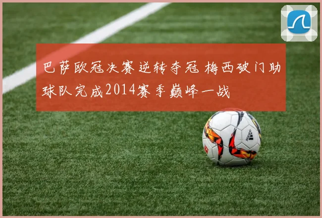 巴萨欧冠决赛逆转夺冠 梅西破门助球队完成2014赛季巅峰一战