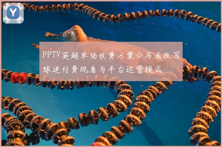 PPTV英超单场收费方案公布或改写球迷付费观看与平台运营模式