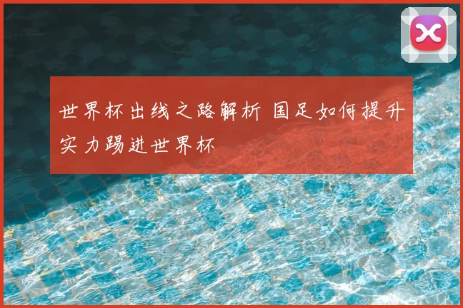 世界杯出线之路解析 国足如何提升实力踢进世界杯