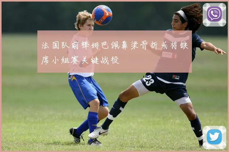 法国队前锋姆巴佩鼻梁骨折或将缺席小组赛关键战役