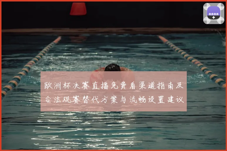 欧洲杯决赛直播免费看渠道指南及合法观赛替代方案与流畅设置建议
