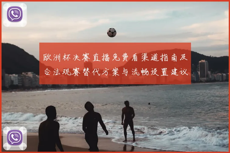 欧洲杯决赛直播免费看渠道指南及合法观赛替代方案与流畅设置建议