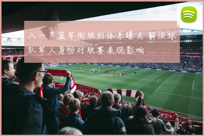 八一男篮军衔级别体系曝光 解读球队军人身份对联赛表现影响