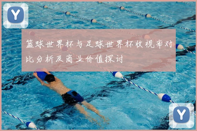 篮球世界杯与足球世界杯收视率对比分析及商业价值探讨