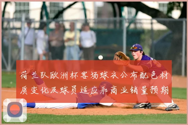 荷兰队欧洲杯客场球衣公布配色材质变化及球员适应和商业销量预期