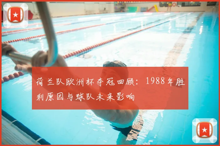 荷兰队欧洲杯夺冠回顾：1988年胜利原因与球队未来影响
