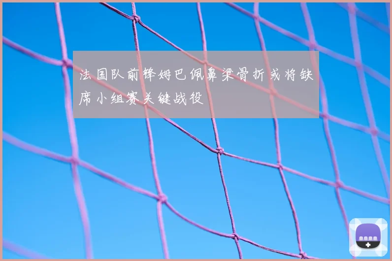 法国队前锋姆巴佩鼻梁骨折或将缺席小组赛关键战役