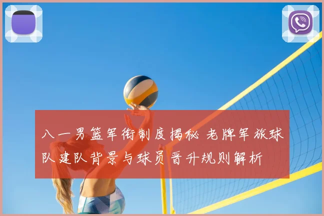 八一男篮军衔制度揭秘 老牌军旅球队建队背景与球员晋升规则解析