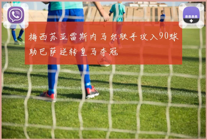 梅西苏亚雷斯内马尔联手攻入90球助巴萨逆转皇马夺冠