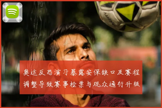 奥运反恐演习暴露安保缺口及赛程调整导致赛事检票与观众通行升级