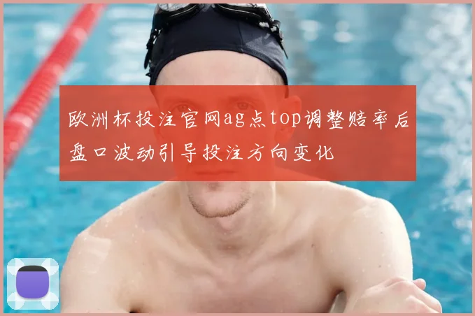 欧洲杯投注官网ag点top调整赔率后盘口波动引导投注方向变化