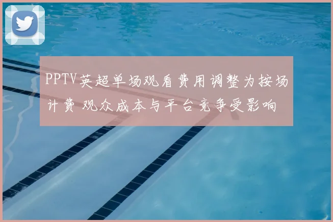 PPTV英超单场观看费用调整为按场计费 观众成本与平台竞争受影响