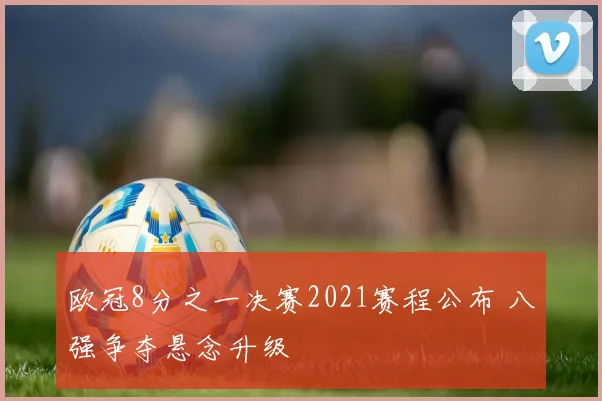 欧冠8分之一决赛2021赛程公布 八强争夺悬念升级