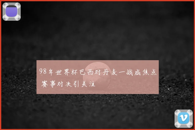 98年世界杯巴西对丹麦一战成焦点 赛事对决引关注