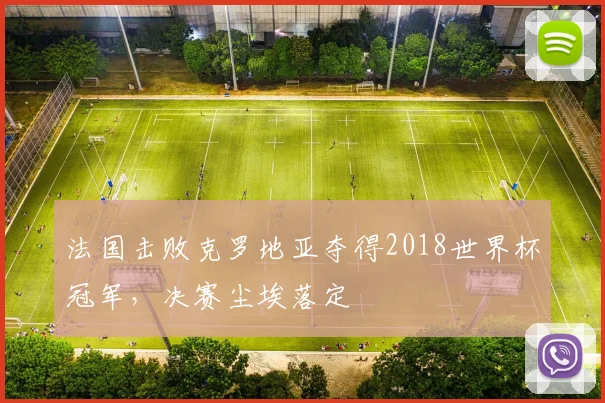法国击败克罗地亚夺得2018世界杯冠军，决赛尘埃落定