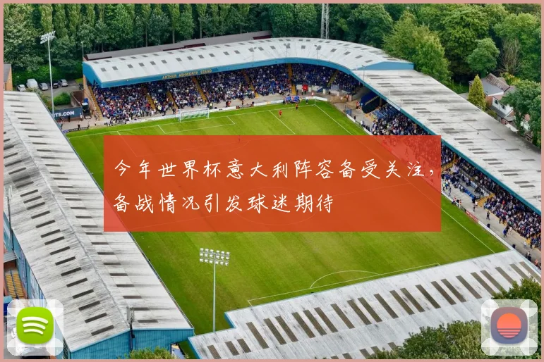 今年世界杯意大利阵容备受关注，备战情况引发球迷期待