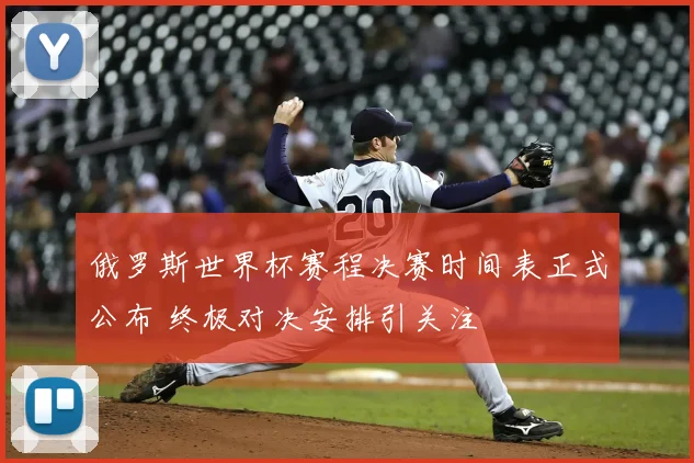 俄罗斯世界杯赛程决赛时间表正式公布 终极对决安排引关注