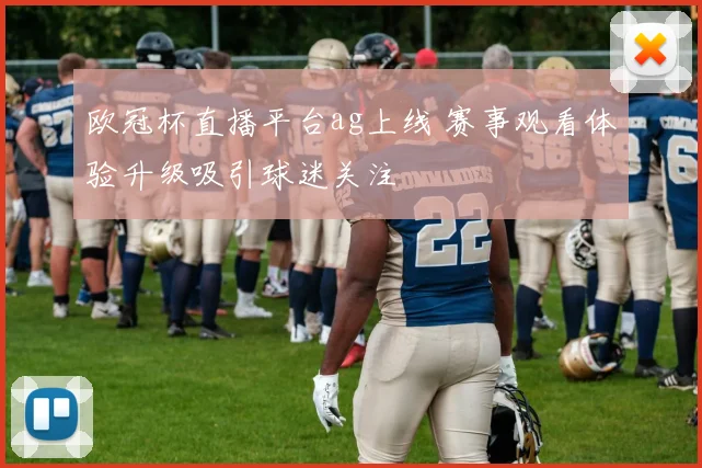 欧冠杯直播平台ag上线 赛事观看体验升级吸引球迷关注