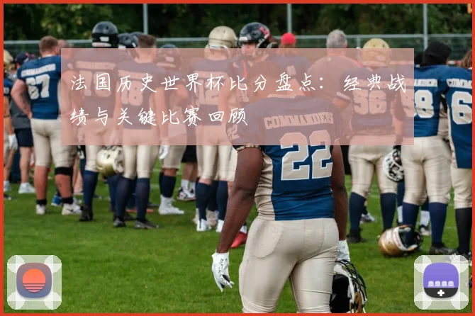 法国历史世界杯比分盘点:经典战绩与关键比赛回顾