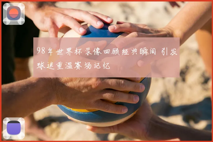 98年世界杯录像回顾经典瞬间 引发球迷重温赛场记忆
