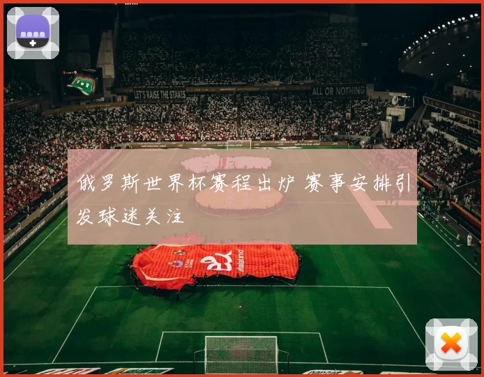 俄罗斯世界杯赛程出炉 赛事安排引发球迷关注
