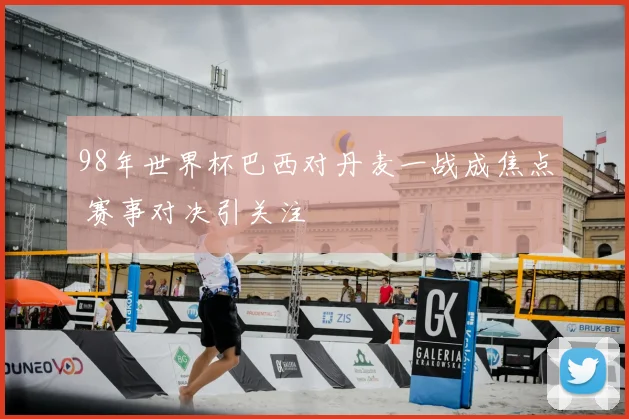 98年世界杯巴西对丹麦一战成焦点 赛事对决引关注