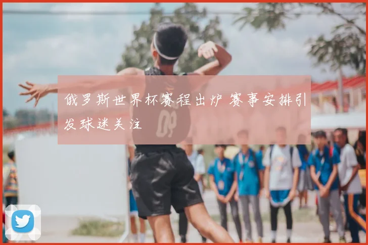 俄罗斯世界杯赛程出炉 赛事安排引发球迷关注