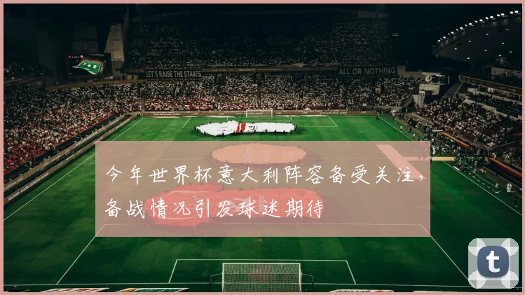 今年世界杯意大利阵容备受关注，备战情况引发球迷期待