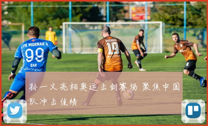 孙一文亮相奥运击剑赛场 聚焦中国队冲击佳绩