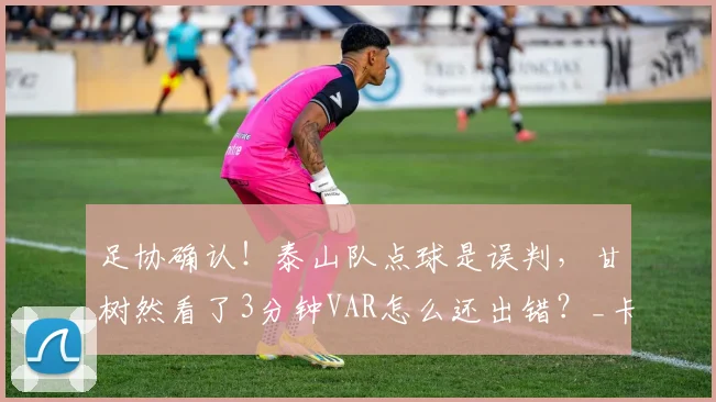 足协确认！泰山队点球是误判，甘树然看了3分钟VAR怎么还出错？_卡迪斯_中超_山东泰山