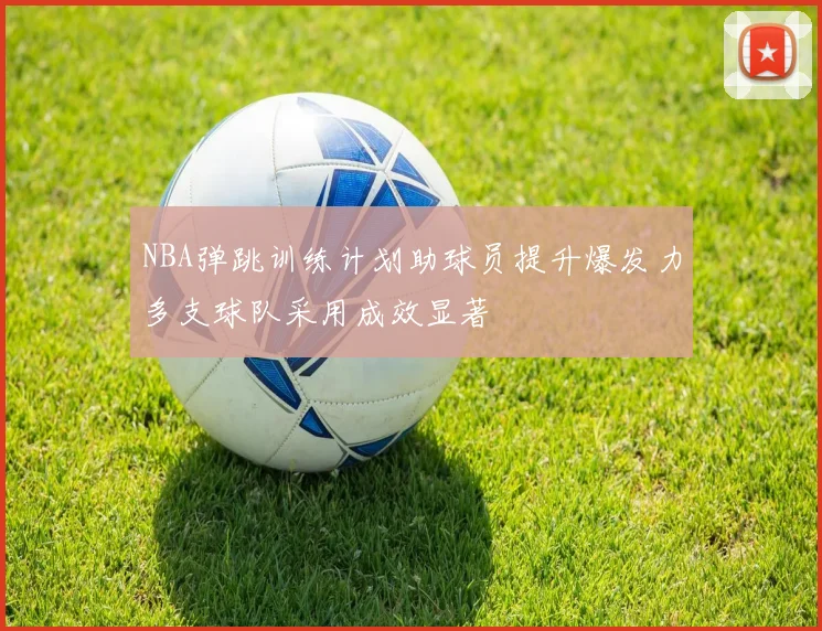 NBA弹跳训练计划助球员提升爆发力多支球队采用成效显著