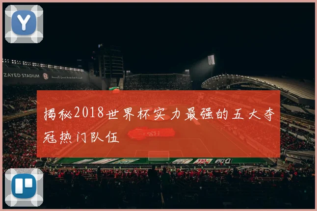 揭秘2018世界杯实力最强的五大夺冠热门队伍