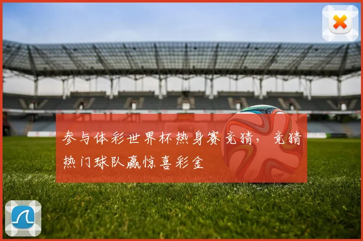参与体彩世界杯热身赛竞猜，竞猜热门球队赢惊喜彩金