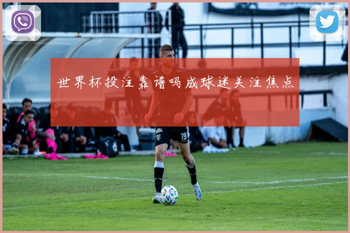 世界杯投注靠谱吗成球迷关注焦点